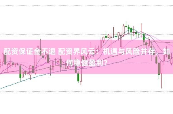 配资保证金不退 配资界风云：机遇与风险并存，如何稳健盈利？
