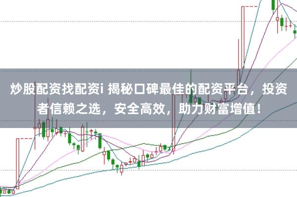 炒股配资找配资i 揭秘口碑最佳的配资平台，投资者信赖之选，安全高效，助力财富增值！