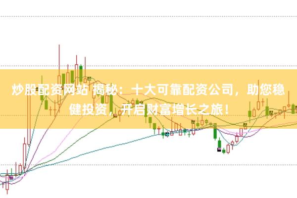 炒股配资网站 揭秘：十大可靠配资公司，助您稳健投资，开启财富增长之旅！