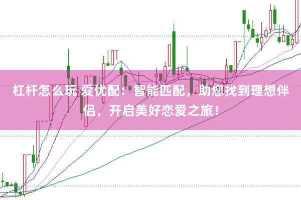 杠杆怎么玩 爱优配：智能匹配，助您找到理想伴侣，开启美好恋爱之旅！
