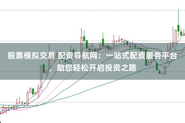 股票模拟交易 配资导航网：一站式配资服务平台，助您轻松开启投资之路