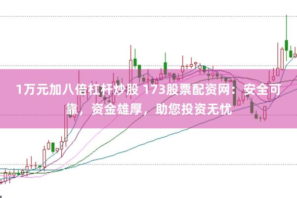 1万元加八倍杠杆炒股 173股票配资网：安全可靠，资金雄厚，助您投资无忧
