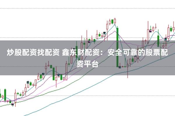 炒股配资找配资 鑫东财配资：安全可靠的股票配资平台
