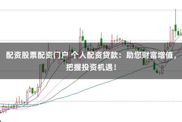 配资股票配资门户 个人配资贷款：助您财富增值，把握投资机遇！