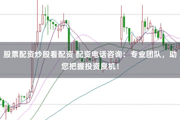 股票配资炒股看配资 配资电话咨询：专业团队，助您把握投资良机！