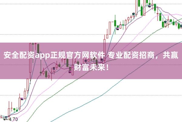 安全配资app正规官方网软件 专业配资招商，共赢财富未来！