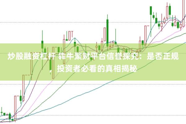 炒股融资杠杆 犇牛聚财平台信誉探究：是否正规，投资者必看的真相揭秘
