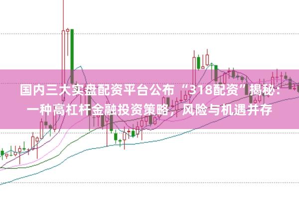 国内三大实盘配资平台公布 “318配资”揭秘：一种高杠杆金融投资策略，风险与机遇并存