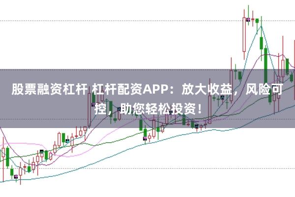 股票融资杠杆 杠杆配资APP：放大收益，风险可控，助您轻松投资！