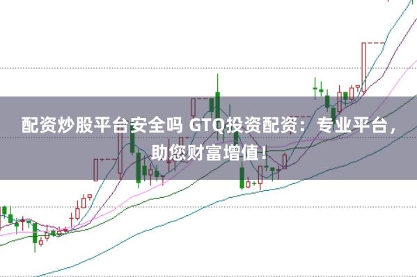 配资炒股平台安全吗 GTQ投资配资：专业平台，助您财富增值！
