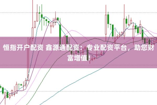 恒指开户配资 鑫源通配资：专业配资平台，助您财富增值！