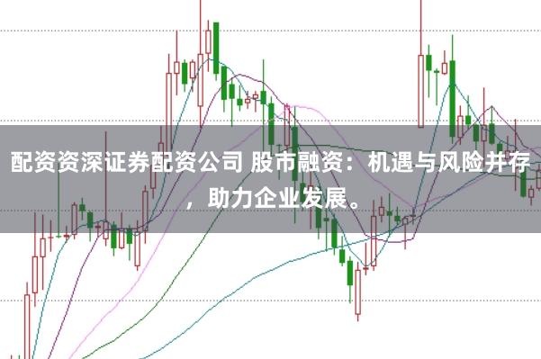 配资资深证券配资公司 股市融资：机遇与风险并存，助力企业发展。