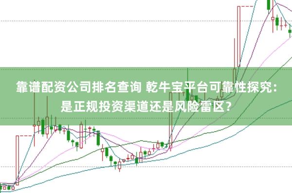 靠谱配资公司排名查询 乾牛宝平台可靠性探究：是正规投资渠道还是风险雷区？