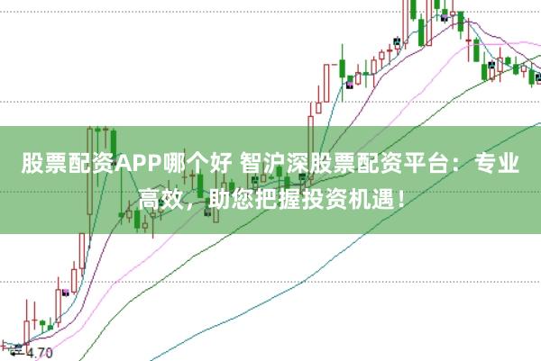 股票配资APP哪个好 智沪深股票配资平台：专业高效，助您把握投资机遇！