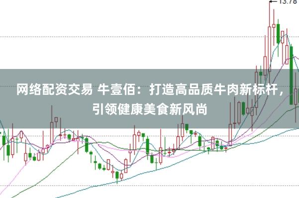 网络配资交易 牛壹佰：打造高品质牛肉新标杆，引领健康美食新风尚