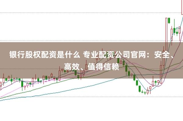 银行股权配资是什么 专业配资公司官网：安全、高效、值得信赖