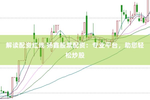 解读配资红线 扬鑫股票配资：专业平台，助您轻松炒股