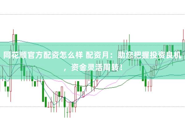 同花顺官方配资怎么样 配资月：助您把握投资良机，资金灵活周转！
