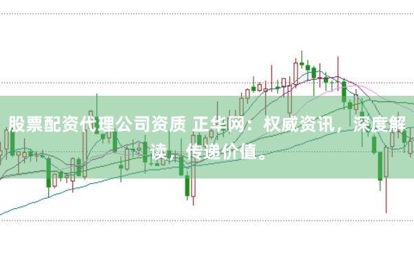股票配资代理公司资质 正华网：权威资讯，深度解读，传递价值。