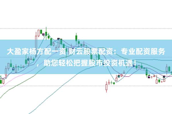 大盈家杨方配一资 财云股票配资：专业配资服务，助您轻松把握股市投资机遇！