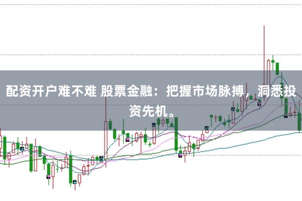 配资开户难不难 股票金融：把握市场脉搏，洞悉投资先机。