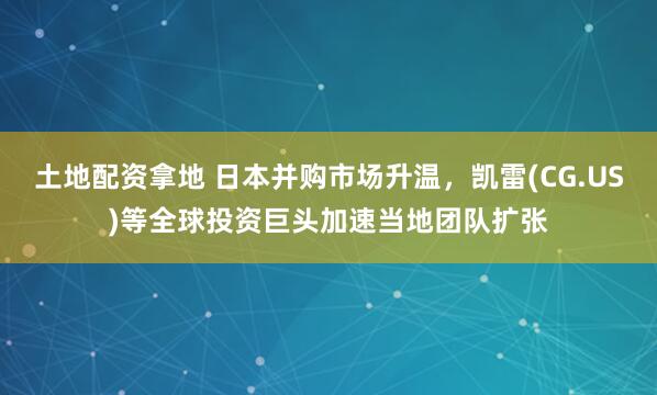 土地配资拿地 日本并购市场升温，凯雷(CG.US)等全球投资巨头加速当地团队扩张