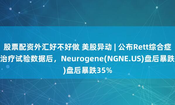 股票配资外汇好不好做 美股异动 | 公布Rett综合症基因治疗试验数据后，Neurogene(NGNE.US)盘后暴跌35%