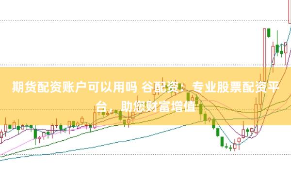 期货配资账户可以用吗 谷配资：专业股票配资平台，助您财富增值