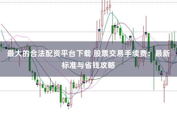 最大的合法配资平台下载 股票交易手续费：最新标准与省钱攻略