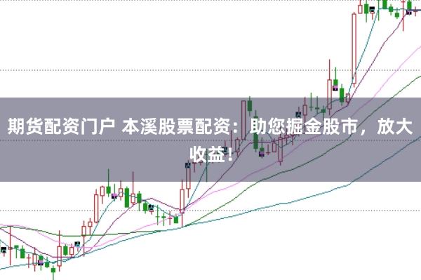 期货配资门户 本溪股票配资：助您掘金股市，放大收益！