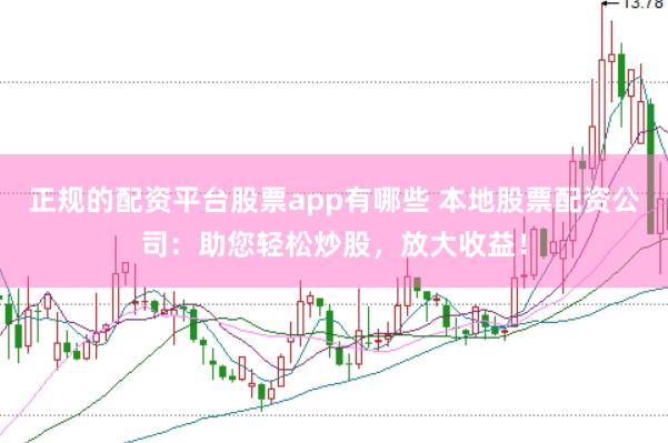 正规的配资平台股票app有哪些 本地股票配资公司：助您轻松炒股，放大收益！