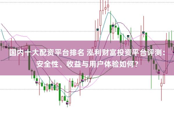 国内十大配资平台排名 泓利财富投资平台评测：安全性、收益与用户体验如何？
