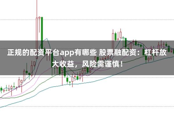 正规的配资平台app有哪些 股票融配资：杠杆放大收益，风险需谨慎！