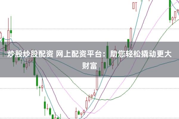 炒股炒股配资 网上配资平台：助您轻松撬动更大财富