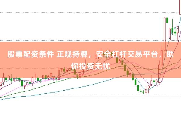 股票配资条件 正规持牌，安全杠杆交易平台，助你投资无忧
