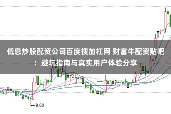 低息炒股配资公司百度搜加杠网 财富牛配资贴吧：避坑指南与真实用户体验分享