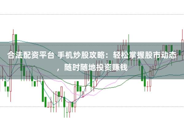 合法配资平台 手机炒股攻略：轻松掌握股市动态，随时随地投资赚钱