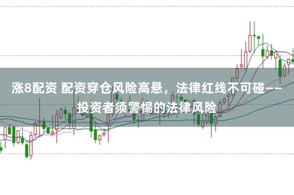 涨8配资 配资穿仓风险高悬，法律红线不可碰——投资者须警惕的法律风险
