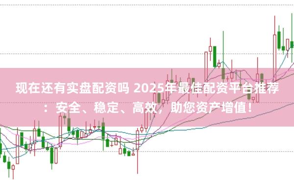 现在还有实盘配资吗 2025年最佳配资平台推荐：安全、稳定、高效，助您资产增值！