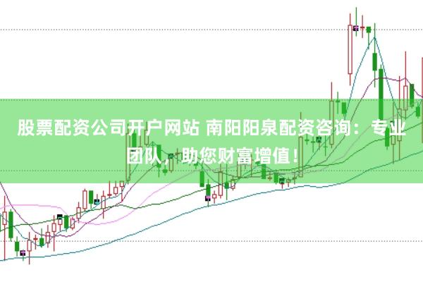 股票配资公司开户网站 南阳阳泉配资咨询：专业团队，助您财富增值！