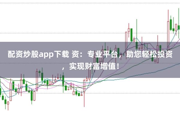 配资炒股app下载 资：专业平台，助您轻松投资，实现财富增值！