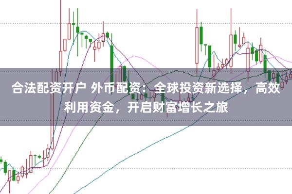 合法配资开户 外币配资：全球投资新选择，高效利用资金，开启财富增长之旅