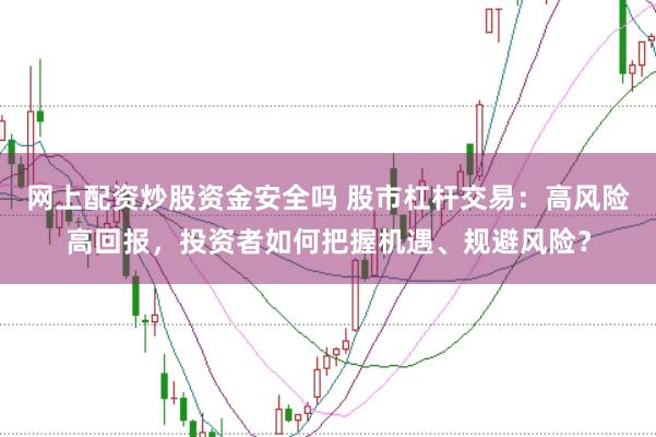 网上配资炒股资金安全吗 股市杠杆交易：高风险高回报，投资者如何把握机遇、规避风险？