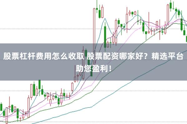 股票杠杆费用怎么收取 股票配资哪家好？精选平台助您盈利！