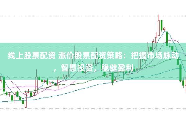 线上股票配资 涨价股票配资策略：把握市场脉动，智慧投资，稳健盈利