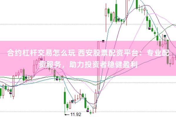 合约杠杆交易怎么玩 西安股票配资平台：专业配资服务，助力投资者稳健盈利