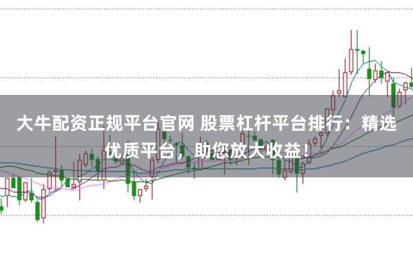 大牛配资正规平台官网 股票杠杆平台排行：精选优质平台，助您放大收益！