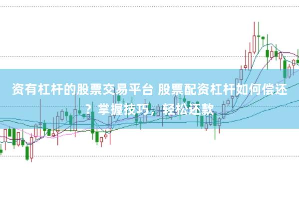 资有杠杆的股票交易平台 股票配资杠杆如何偿还？掌握技巧，轻松还款