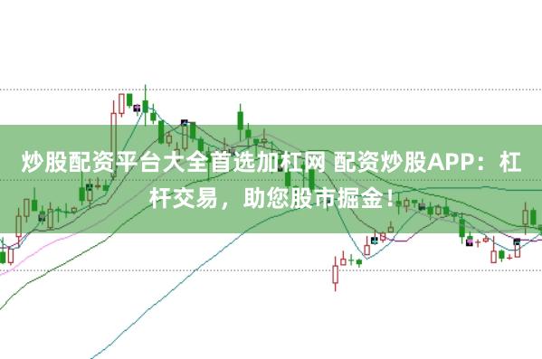 炒股配资平台大全首选加杠网 配资炒股APP：杠杆交易，助您股市掘金！
