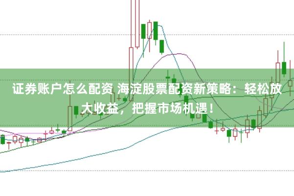 证券账户怎么配资 海淀股票配资新策略：轻松放大收益，把握市场机遇！